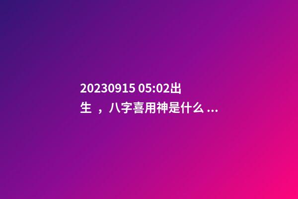 2023.09.15 05:02出生，八字喜用神是什么，推薦2個好聽的名字